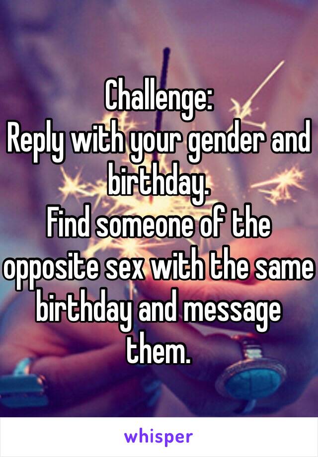 Challenge: 
Reply with your gender and birthday.
Find someone of the opposite sex with the same birthday and message them.