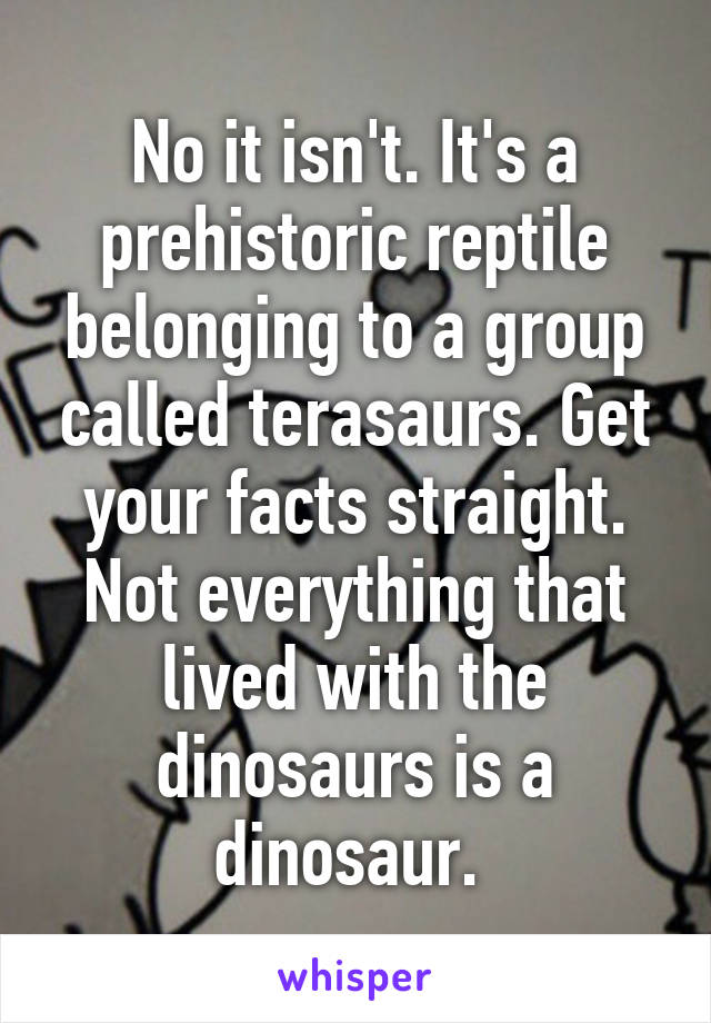 No it isn't. It's a prehistoric reptile belonging to a group called terasaurs. Get your facts straight. Not everything that lived with the dinosaurs is a dinosaur. 