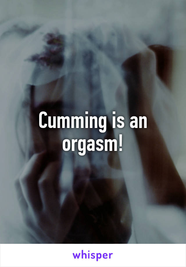 Cumming is an orgasm!