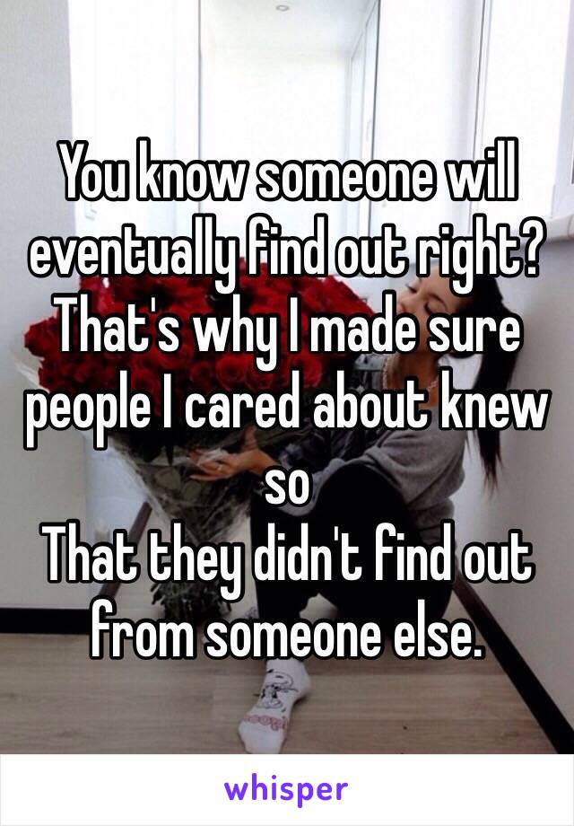 You know someone will eventually find out right? That's why I made sure people I cared about knew so
That they didn't find out from someone else.
