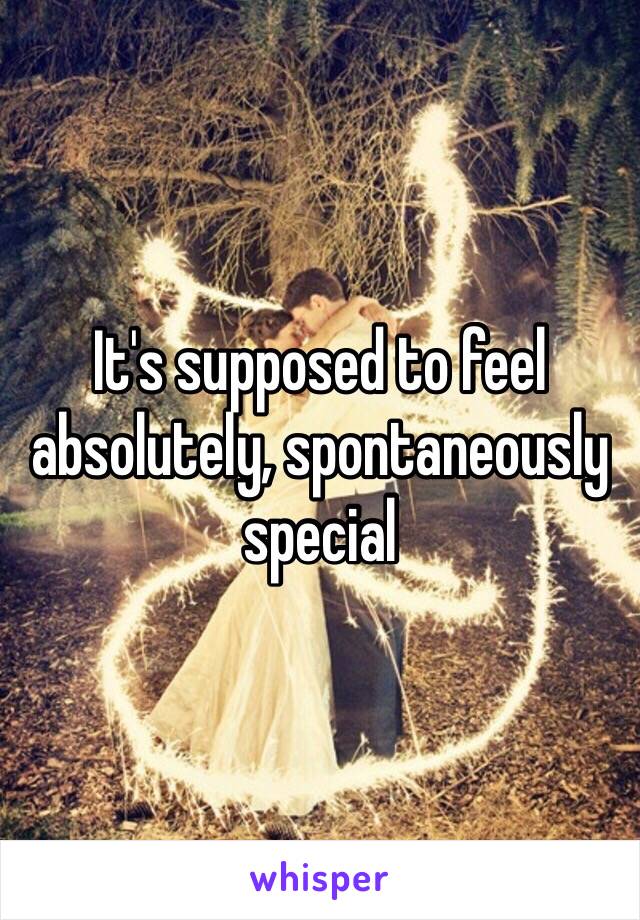 It's supposed to feel absolutely, spontaneously special