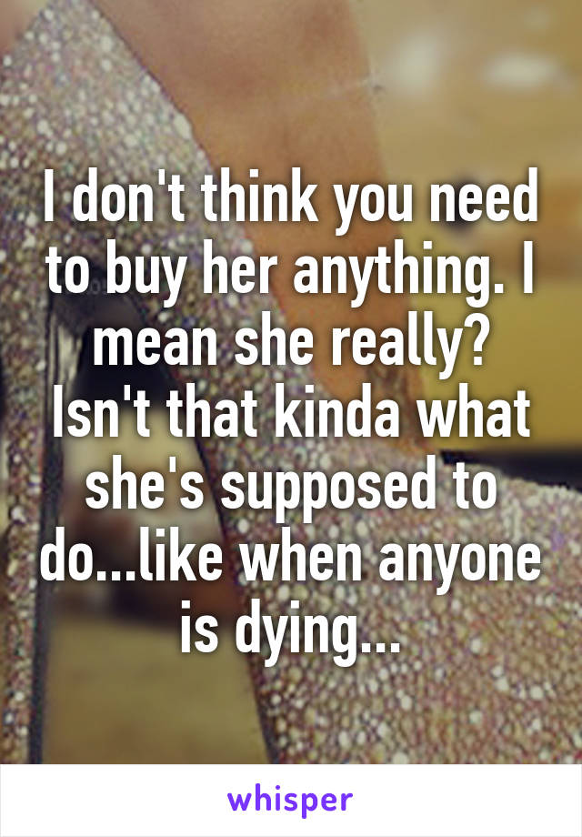 I don't think you need to buy her anything. I mean she really? Isn't that kinda what she's supposed to do...like when anyone is dying...