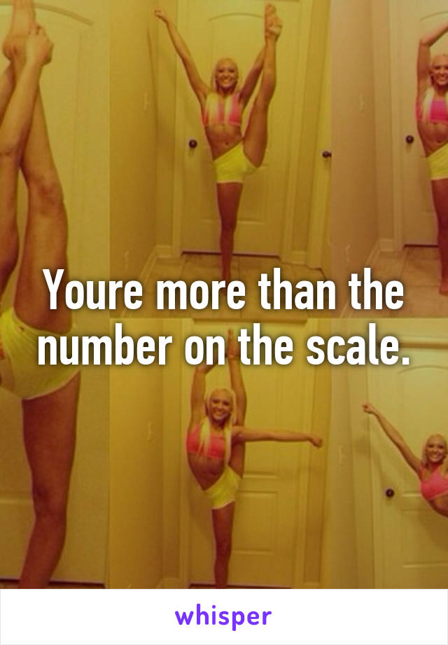 Youre more than the number on the scale.