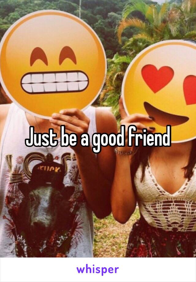 Just be a good friend 