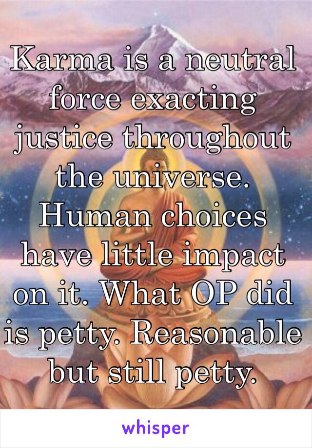 Karma is a neutral force exacting justice throughout the universe. Human choices have little impact on it. What OP did is petty. Reasonable but still petty.