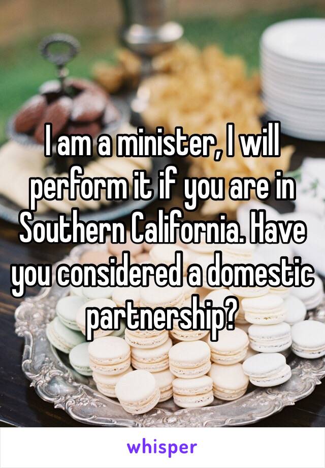 I am a minister, I will perform it if you are in Southern California. Have you considered a domestic partnership?