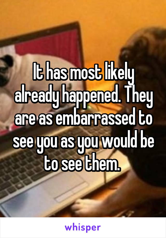 It has most likely already happened. They are as embarrassed to see you as you would be to see them. 