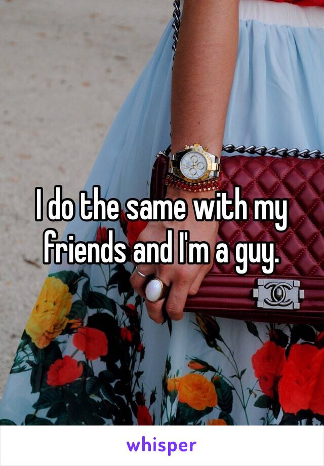 I do the same with my friends and I'm a guy. 