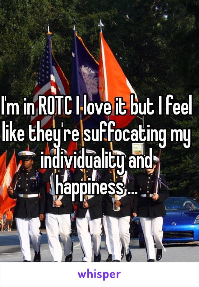 I'm in ROTC I love it but I feel like they're suffocating my individuality and happiness ...