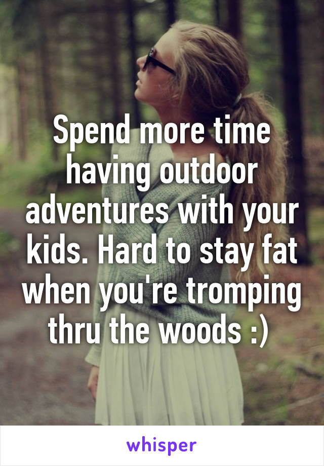 Spend more time having outdoor adventures with your kids. Hard to stay fat when you're tromping thru the woods :) 