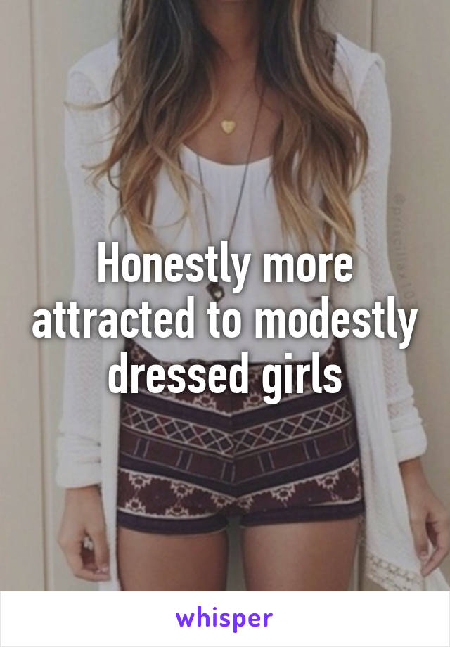Honestly more attracted to modestly dressed girls