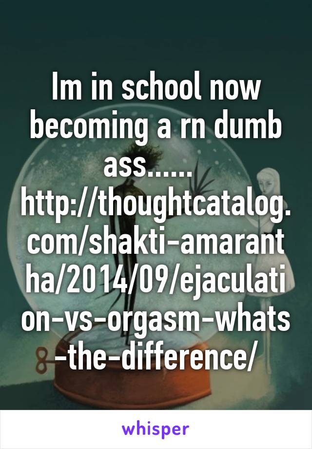 Im in school now becoming a rn dumb ass......  
http://thoughtcatalog.com/shakti-amarantha/2014/09/ejaculation-vs-orgasm-whats-the-difference/