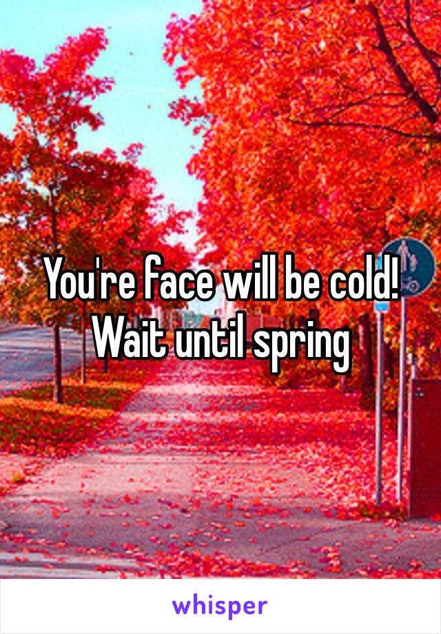 You're face will be cold! Wait until spring 