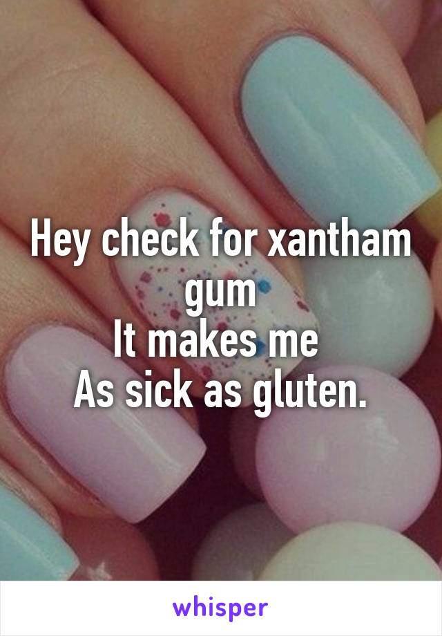 Hey check for xantham gum
It makes me 
As sick as gluten.