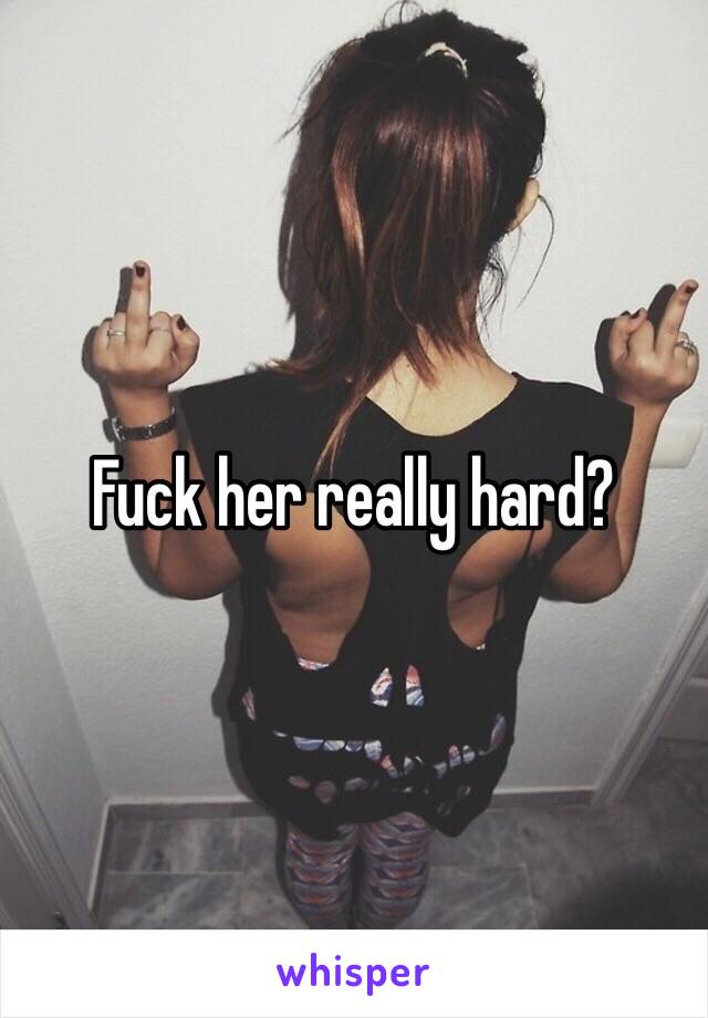 Fuck her really hard?