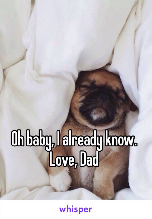 Oh baby, I already know. 
Love, Dad