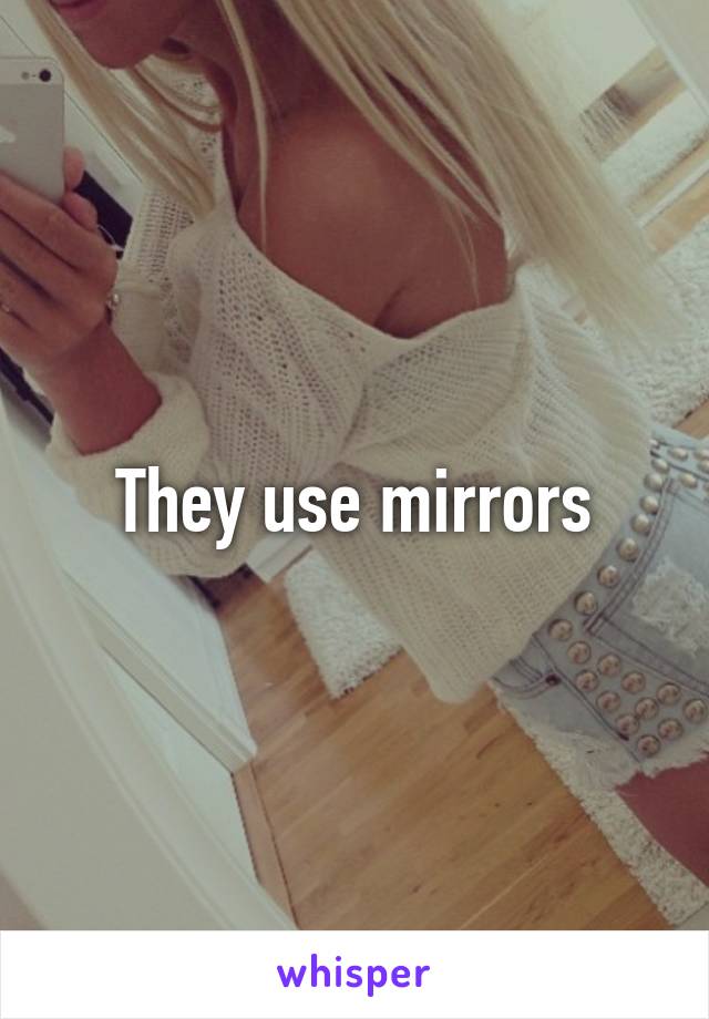 They use mirrors