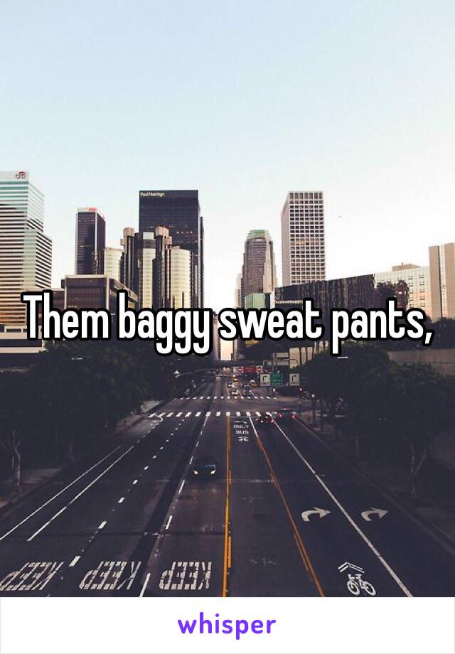 Them baggy sweat pants,