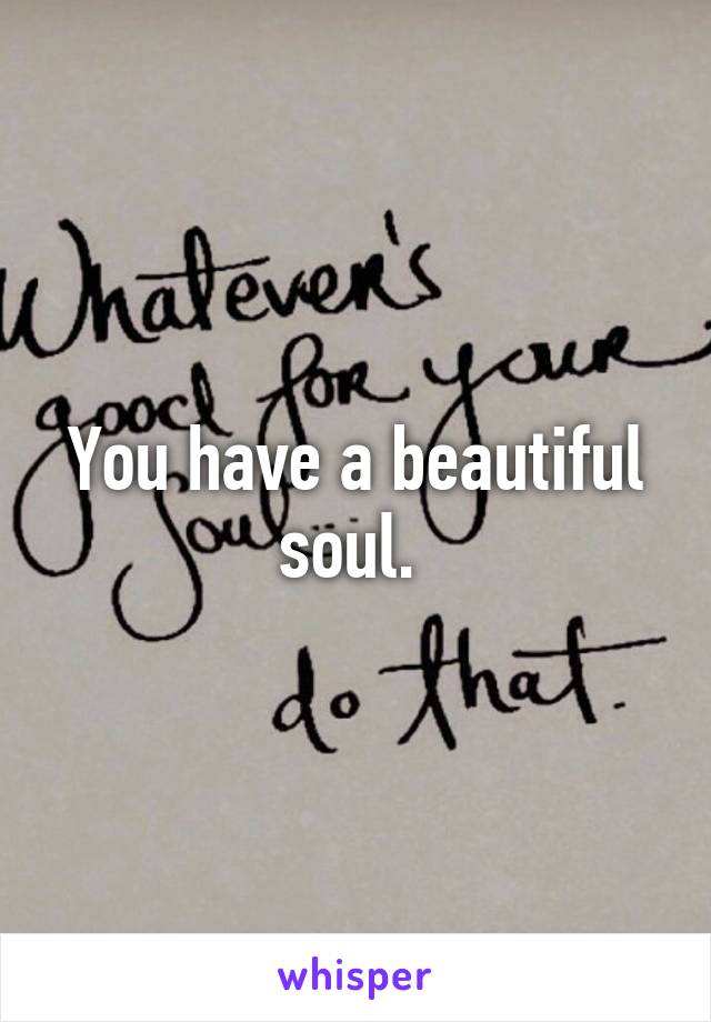 You have a beautiful soul. 
