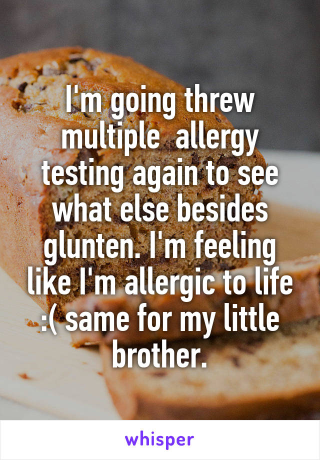 I'm going threw multiple  allergy testing again to see what else besides glunten. I'm feeling like I'm allergic to life :( same for my little brother.