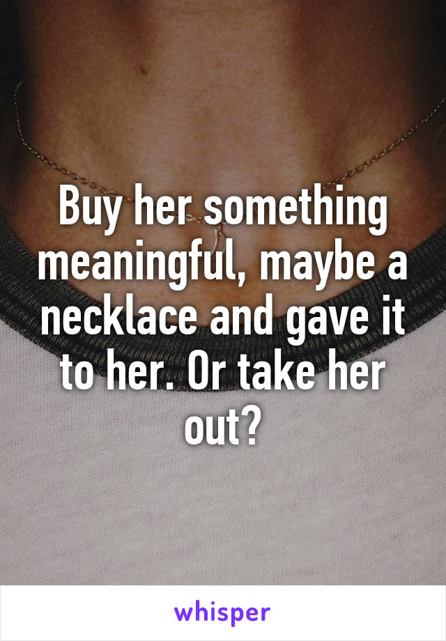 Buy her something meaningful, maybe a necklace and gave it to her. Or take her out?