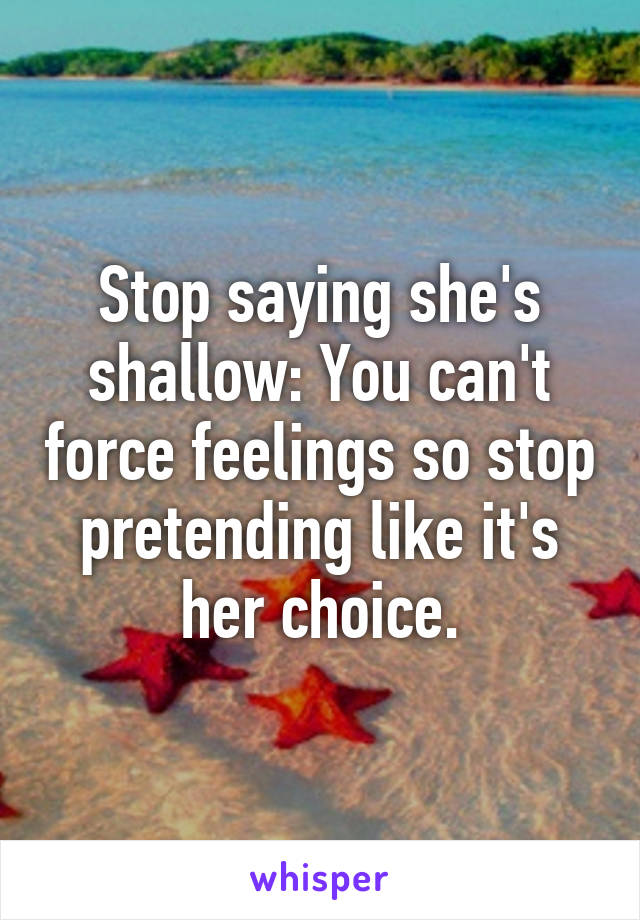 Stop saying she's shallow: You can't force feelings so stop pretending like it's her choice.