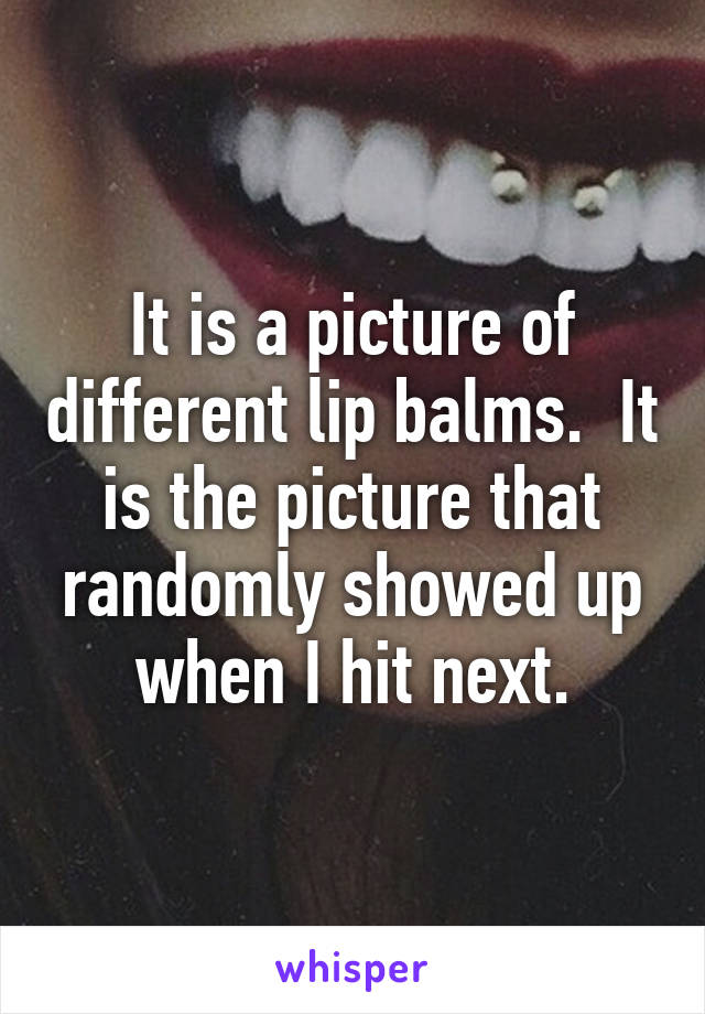 It is a picture of different lip balms.  It is the picture that randomly showed up when I hit next.