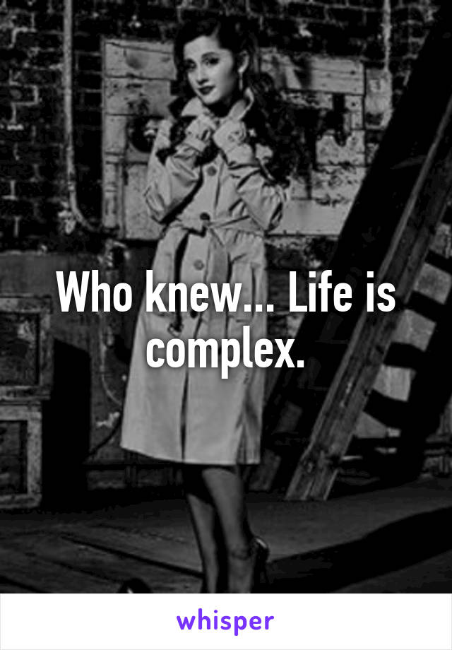 Who knew... Life is complex.