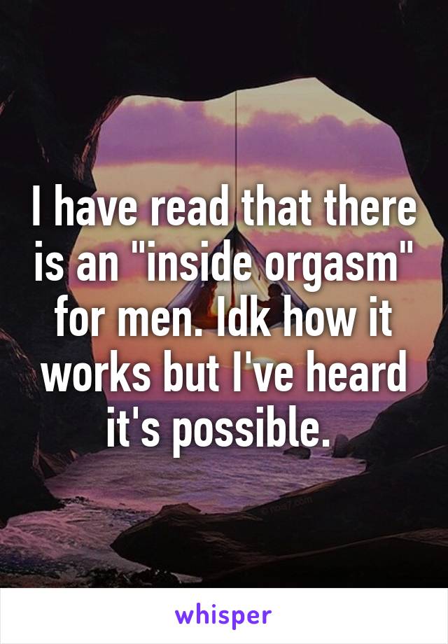 I have read that there is an "inside orgasm" for men. Idk how it works but I've heard it's possible. 