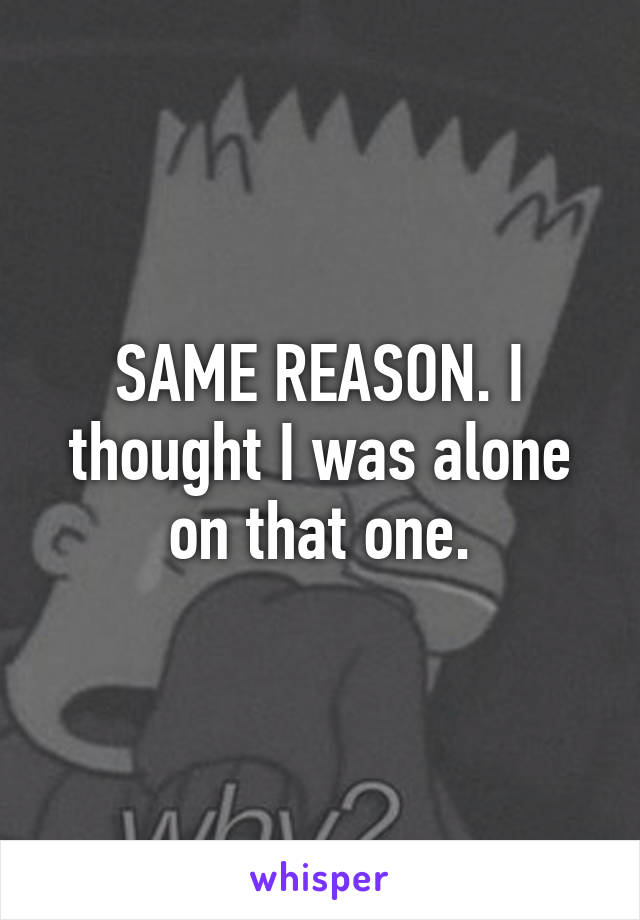SAME REASON. I thought I was alone on that one.