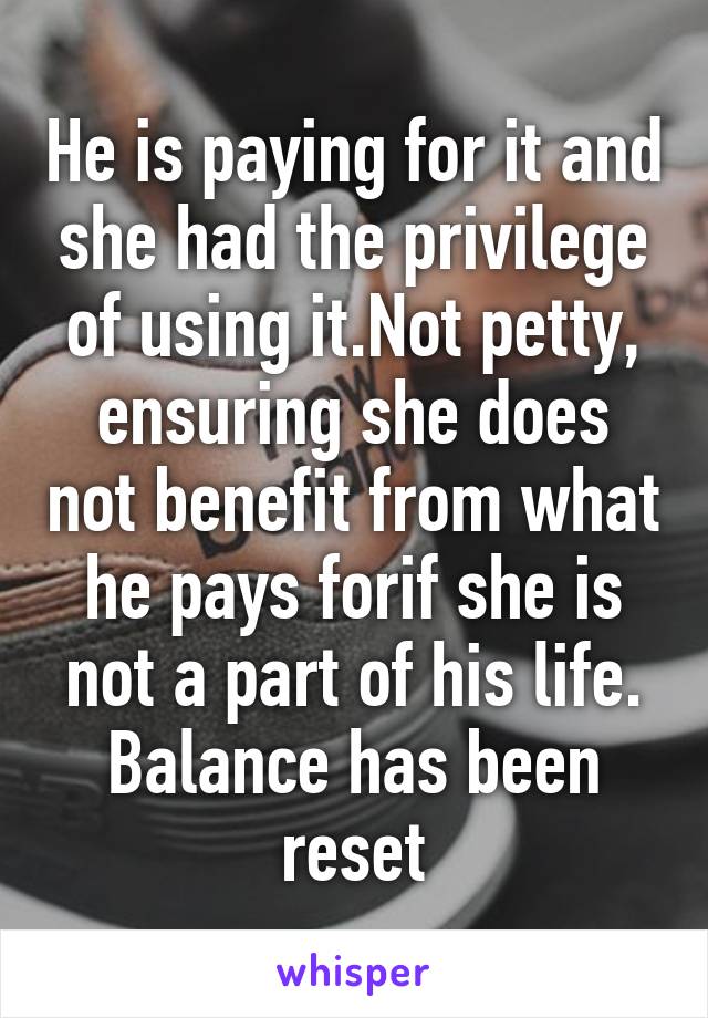 He is paying for it and she had the privilege of using it.Not petty, ensuring she does not benefit from what he pays forif she is not a part of his life. Balance has been reset