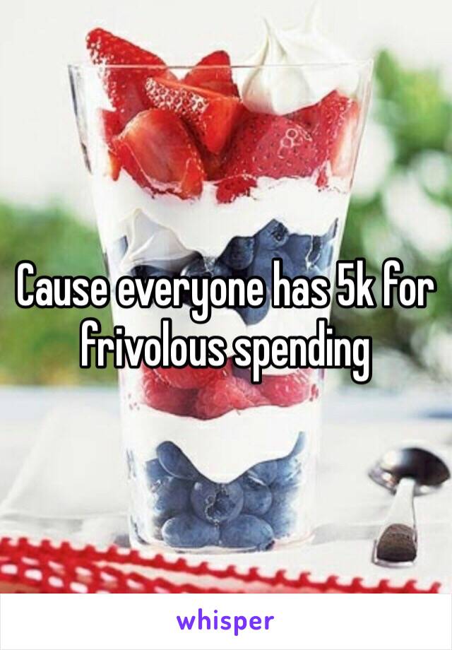 Cause everyone has 5k for frivolous spending
