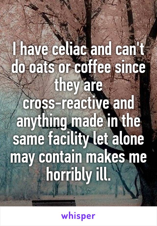 I have celiac and can't do oats or coffee since they are cross-reactive and anything made in the same facility let alone may contain makes me horribly ill.