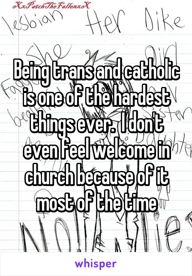 Being trans and catholic is one of the hardest things ever.  I don't even feel welcome in church because of it most of the time