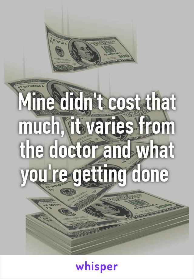 Mine didn't cost that much, it varies from the doctor and what you're getting done 