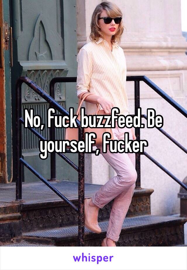 No, fuck buzzfeed. Be yourself, fucker
