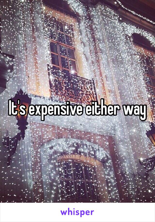 It's expensive either way