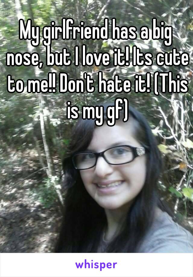My girlfriend has a big nose, but I love it! Its cute to me!! Don't hate it! (This is my gf)
