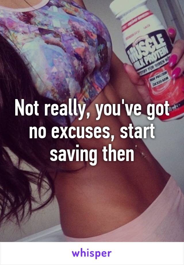 Not really, you've got no excuses, start saving then