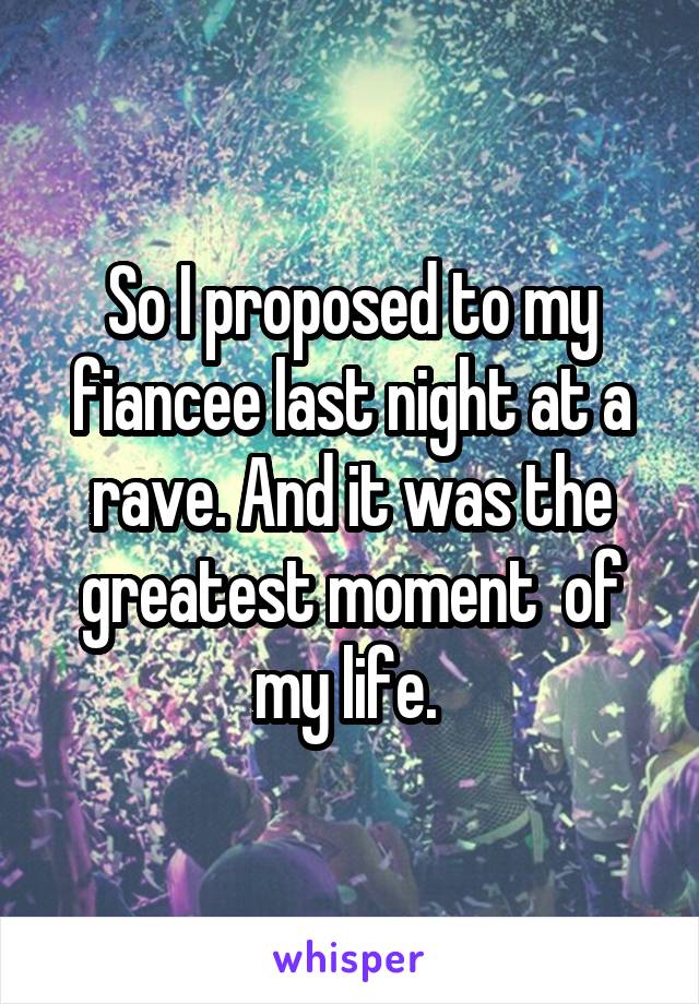 So I proposed to my fiancee last night at a rave. And it was the greatest moment  of my life. 