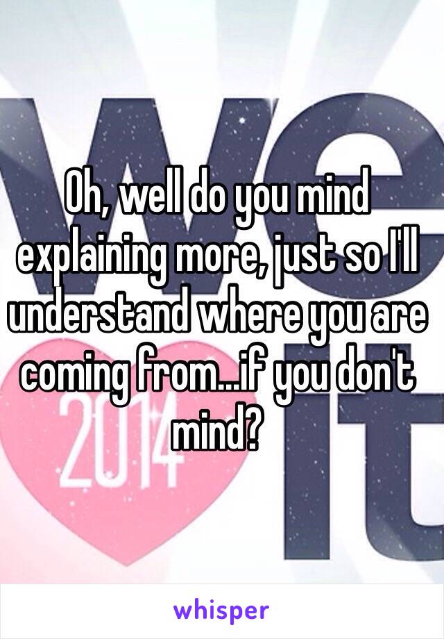 Oh, well do you mind explaining more, just so I'll understand where you are coming from...if you don't mind?