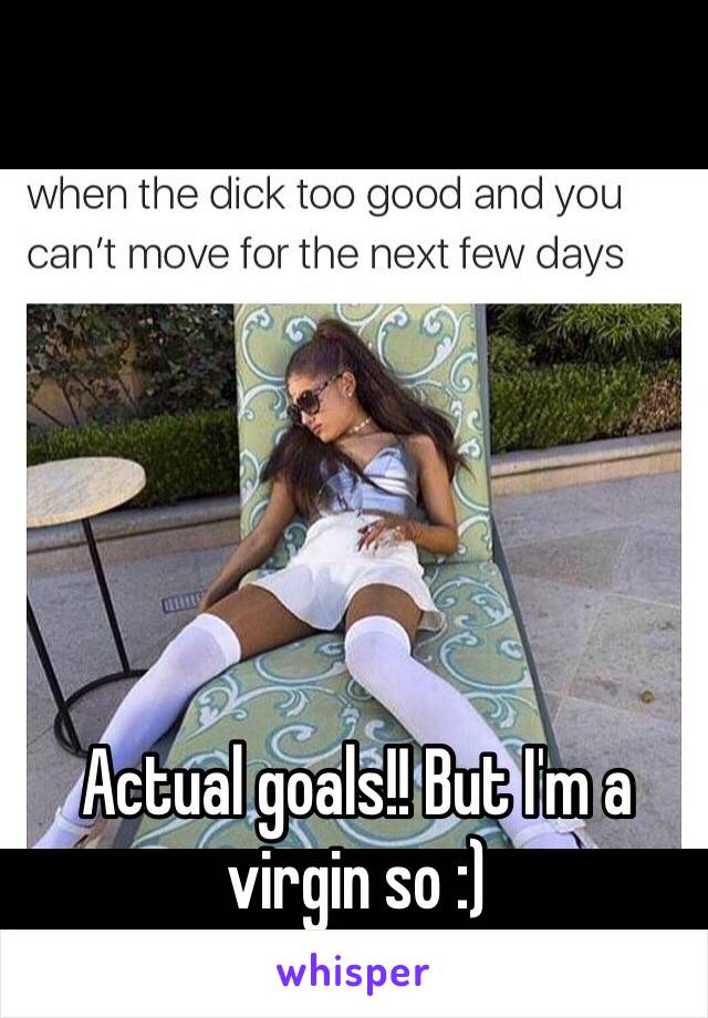 Actual goals!! But I'm a virgin so :)