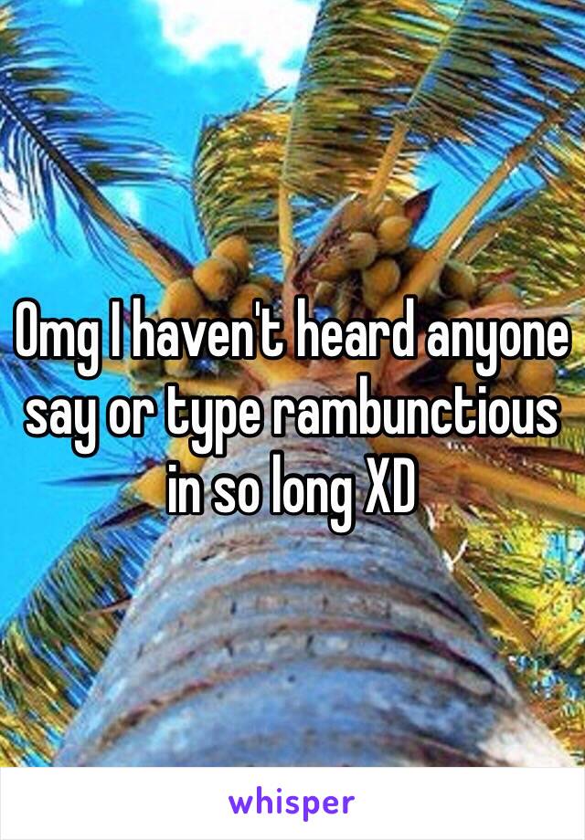 Omg I haven't heard anyone say or type rambunctious in so long XD