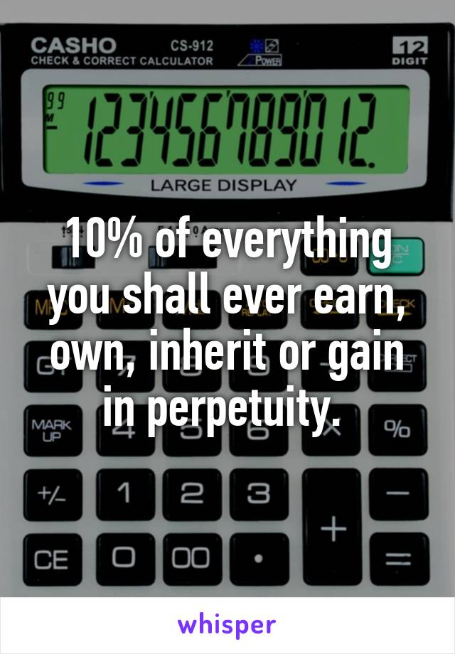10% of everything you shall ever earn, own, inherit or gain in perpetuity. 
