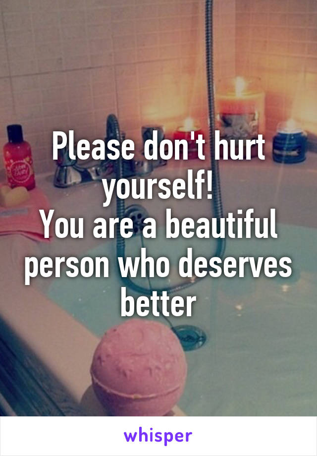 Please don't hurt yourself!
You are a beautiful person who deserves better