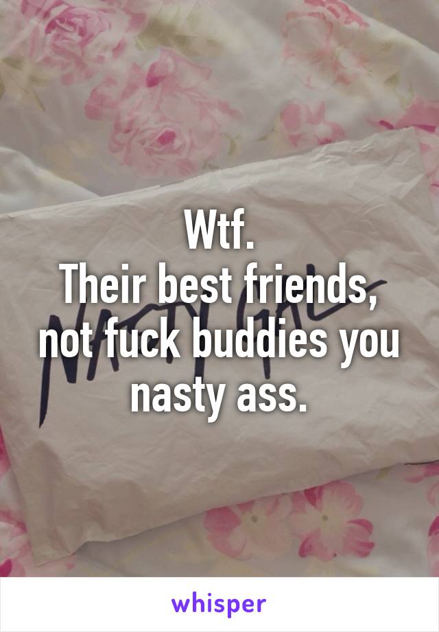 Wtf.
Their best friends, not fuck buddies you nasty ass.