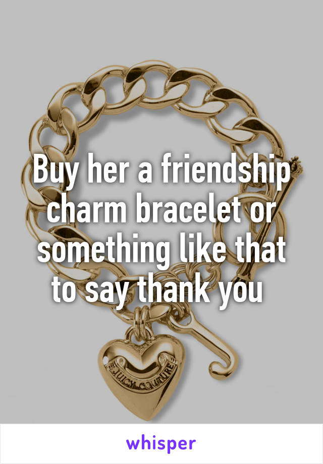 Buy her a friendship charm bracelet or something like that to say thank you 