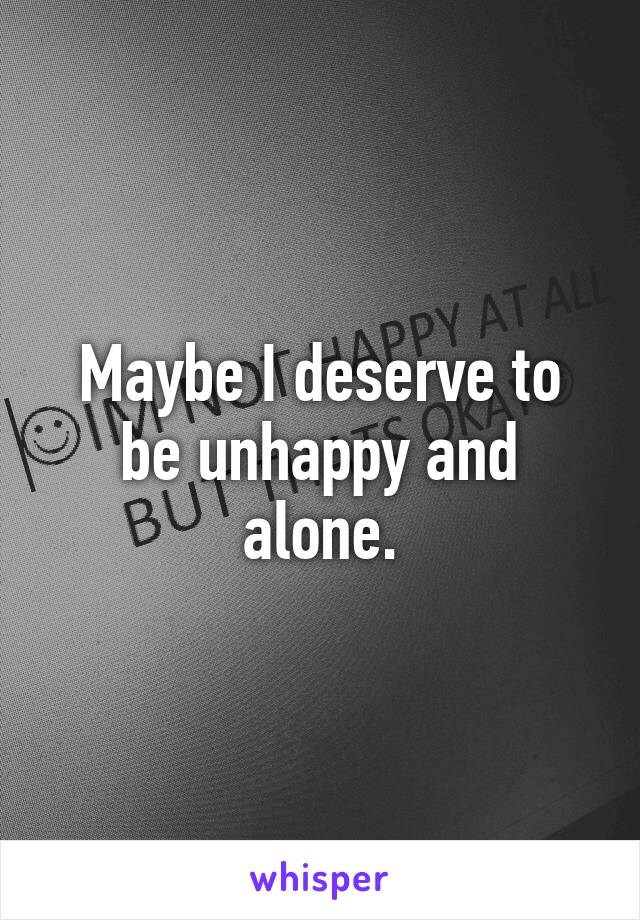 Maybe I deserve to be unhappy and alone.