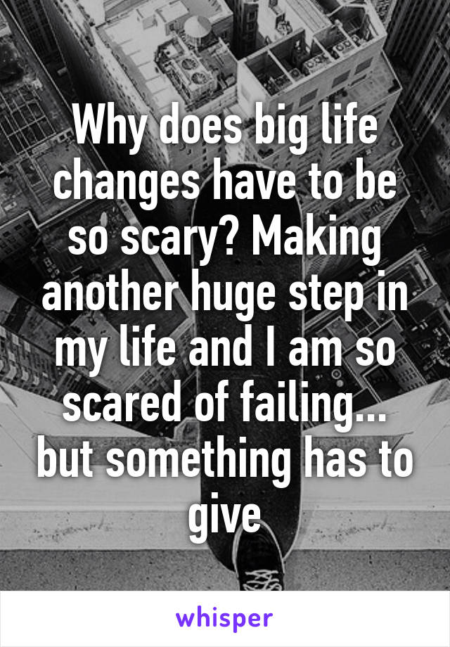Why does big life changes have to be so scary? Making another huge step in my life and I am so scared of failing... but something has to give