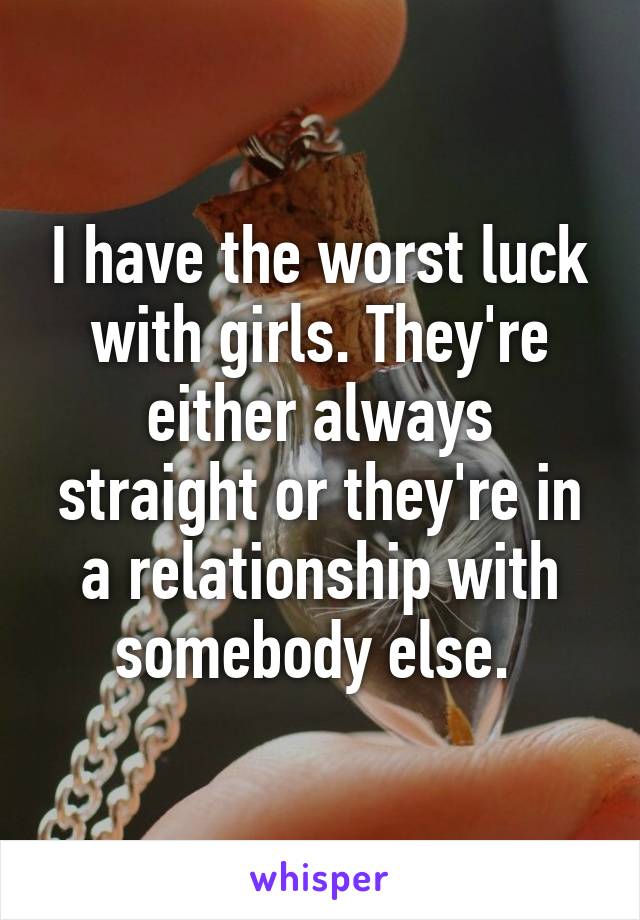 I have the worst luck with girls. They're either always straight or they're in a relationship with somebody else. 